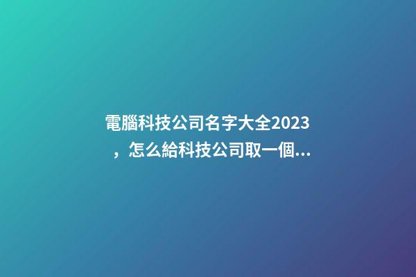 電腦科技公司名字大全2023，怎么給科技公司取一個好名字-第1張-公司起名-玄機派